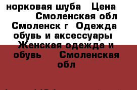 норковая шуба › Цена ­ 45 000 - Смоленская обл., Смоленск г. Одежда, обувь и аксессуары » Женская одежда и обувь   . Смоленская обл.